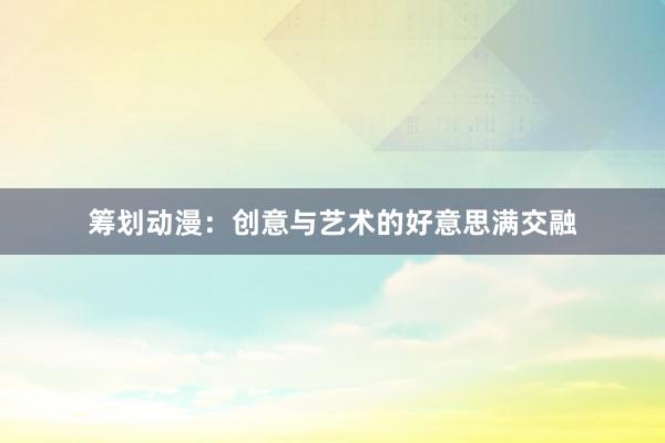 筹划动漫：创意与艺术的好意思满交融