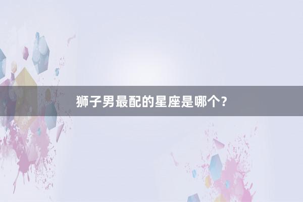 狮子男最配的星座是哪个？