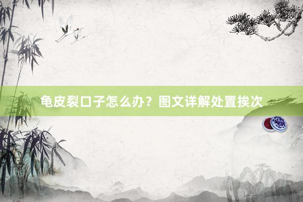 龟皮裂口子怎么办？图文详解处置挨次