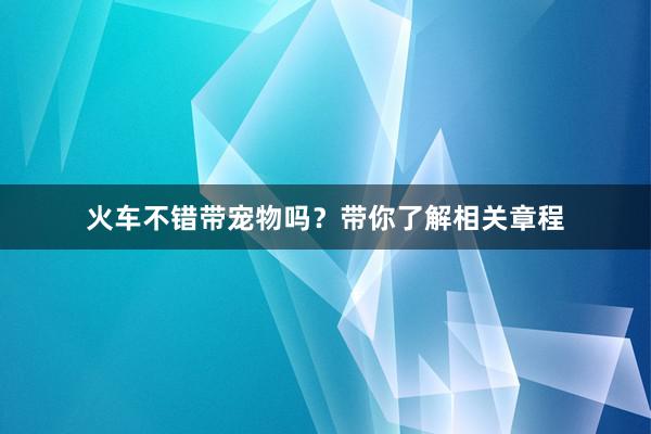 火车不错带宠物吗？带你了解相关章程