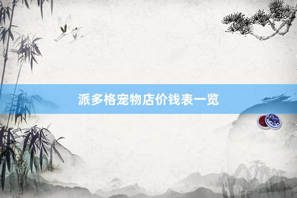 派多格宠物店价钱表一览